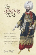 The singing Turk : Ottoman power and operatic emotions on the European stage from the siege of Vienna to the age of Napoleon / Larry Wolff.