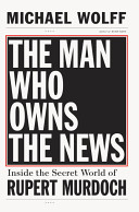 The man who owns the news : inside the secret world of Rupert Murdoch / Michael Wolff.