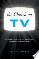 The church on TV : portrayals of priests, pastors and nuns on American television series / by Richard Wolff.