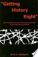 "Getting history right" : East and West German collective memories of the Holocaust and war / Mark A. Wolfgram.