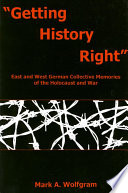 Getting history right East and West German collective memories of the Holocaust and war / Mark A. Wolfgram.