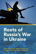 Roots of Russia's war in Ukraine / Elizabeth A. Wood, William Pomeranz, E. Wayne Merry, and Maxim Trudolyubov.