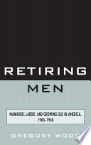 Retiring men : manhood, labor, and growing old in America, 1900-1960 /