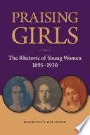 Praising girls : the rhetoric of young women, 1895-1930 / Henrietta Rix Wood.