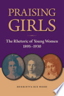 Praising girls : the rhetoric of young women, 1895-1930 / Henrietta Rix Wood.