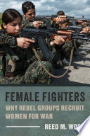 Female fighters : why rebel groups recruit women for war / Reed M. Wood.