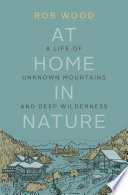 At home in nature : a life of unknown mountains and deep wilderness /