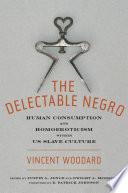 The delectable Negro : human consumption and homoeroticism within U.S. slave culture / Vincent Woodard ; edited by Justin A. Joyce and Dwight A. McBride ; foreword by E. Patrick Johnson.
