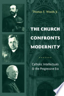 The church confronts modernity : Catholic intellectuals and the progressive era /