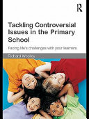 Tackling controversial issues in the primary school facing life's challenges with your learners / Richard Woolley.