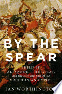 By the spear : Philip II, Alexander the Great, and the rise and fall of the Macedonian empire / Ian Worthington.