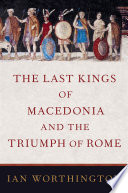 The last kings of Macedonia and the triumph of Rome / Ian Worthington.