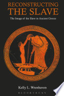 Reconstructing the slave : the image of the slave in ancient Greece / Kelly L. Wrenhaven.