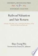 Railroad Valuation and Fair Return : a Study of the Basis, Rate, and Related Problems of Fair Return for American Railroads /