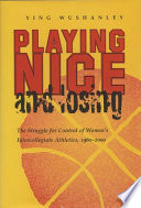 Playing nice and losing : the struggle for control of women's intercollegiate athletics, 1960-2000 / Ying Wushanley.