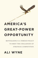 America's great-power opportunity : revitalizing US foreign policy to meet the challenges of strategic competition / Ali Wyne.