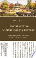 Reconstructing ancient Korean history : the formation of Korean-ness in the shadow of history / Stella Xu.