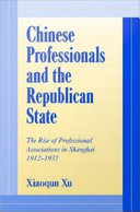 Chinese professionals and the republican state : the rise of professional associations in Shanghai, 1912-1937 / Xiaoqun Xu.