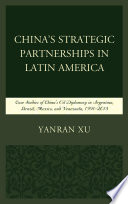 China's strategic partnerships in Latin America : case studies of China's oil diplomacy in Argentina, Brazil, Mexico, and Venezuela, 1991-2015 / Yanran Xu.