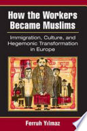 How the Workers Became Muslims : Immigration, Culture, and Hegemonic Transformation in Europe / Ferruh Yılmaz.