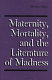 Maternity, mortality, and the literature of madness / Marilyn Yalom.