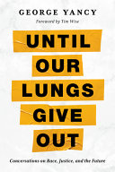 Until our lungs give out : conversations on race, justice, and the future / George Yancy ; foreword by Tim Wise.