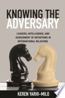 Knowing the adversary : leaders, intelligence, and assessment of intentions in international relations / Keren Yarhi-Milo.