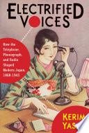 Electrified voices : how the telephone, phonograph, and radio shaped modern Japan, 1868-1945 /