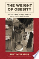 The weight of obesity : hunger and global health in postwar Guatemala / Emily Yates-Doerr.