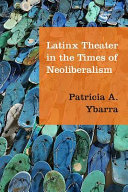 Latinx theater in the times of neoliberalism / Patricia A. Ybarra.