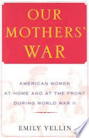 Our mothers' war : American women at home and at the Front during World War II / Emily Yellin.