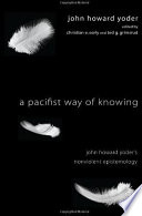 A pacifist way of knowing : John Howard Yoder's nonviolent epistemology /