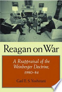 Reagan on war a reappraisal of the Weinberger doctrine, 1980-1984 / Gail E.S. Yoshitani.