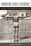 Embodying Black experience : stillness, critical memory, and the Black body / Harvey Young.
