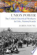 Union power : the United Electrical Workers in Erie, Pennsylvania / by James Young.