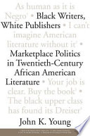 Black writers, white publishers marketplace politics in twentieth-century African American literature / John K. Young.