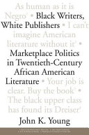 Black writers, white publishers : marketplace politics in twentieth-century African American literature / John K. Young.