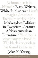 Black writers, white publishers : marketplace politics in twentieth-century African American literature /