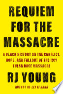 Requiem for the massacre : a Black history on the conflict, hope, and fallout of the 1921 Tulsa Race Massacre / RJ Young.