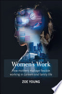 Women's work : how mothers manage flexible working in careers and family life /
