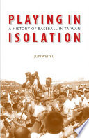 Playing in isolation : a history of baseball in Taiwan / Junwei Yu.