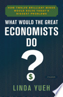 What would the great economists do? : how twelve brilliant minds would solve today's biggest problems / Linda Yueh.