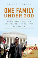 One family under God : immigration politics and progressive religion in America / Grace Yukich.