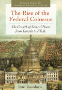 The rise of the federal colossus : the growth of federal power from Lincoln to F.D.R. /