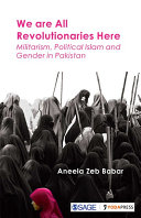 We are all revolutionaries here : militarism, political islam and gender in Pakistan / Aneela Zeb Babar.