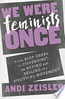 We were feminists once : from Riot Grrrl to CoverGirl®, the buying and selling of a political movement / Andi Zeisler.