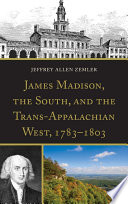 James Madison, the South, and the trans-Appalachian West, 1783-1803 / Jeffery Allen Zemler.