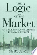 The logic of the market : an insider's view of Chinese economic reform / Weiying Zhang ; translated by Matthew Dale.