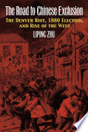 The road to Chinese exclusion : the Denver riot, 1880 election, and rise of the West /