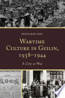 Wartime culture in Guilin, 1938-1944 : a city at war / Pingchao Zhu.